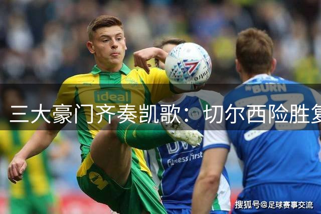 三大豪门齐奏凯歌：切尔西险胜复仇 皇马横扫升班马 曼联逆转取首胜