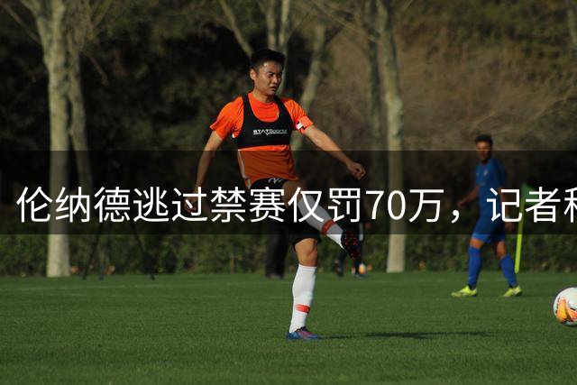 伦纳德逃过禁赛仅罚70万，记者称其一场比赛即可赚回罚金