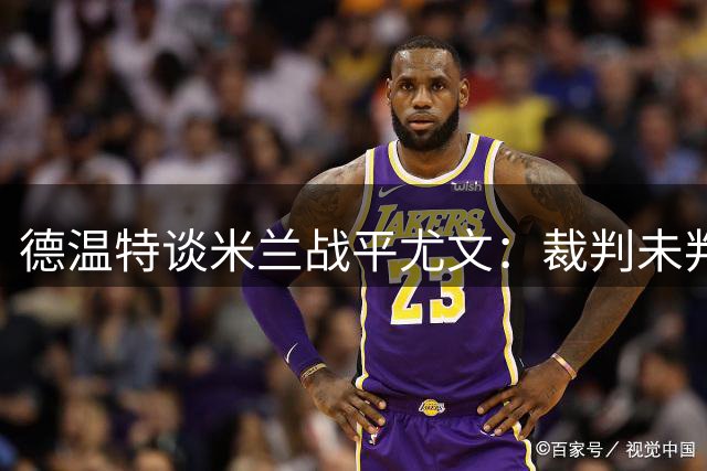 德温特谈米兰战平尤文：裁判未判就是不犯规