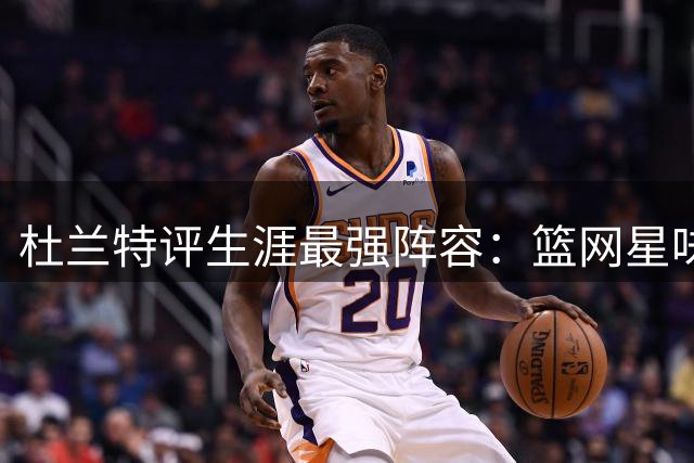 杜兰特评生涯最强阵容：篮网星味足 勇士战力强