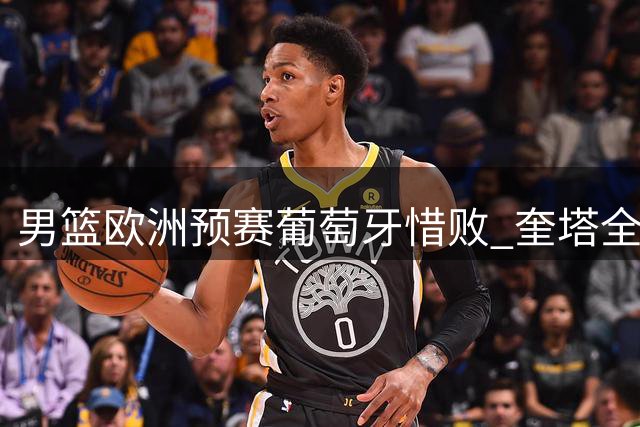 男篮欧洲预赛葡萄牙惜败 奎塔全能难救主 湖人新星马穆砍22分