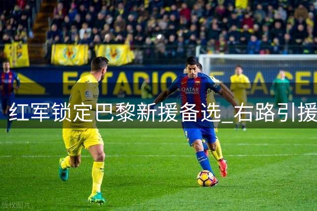 红军锁定巴黎新援备选 右路引援瞄准性价比之选