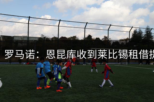 罗马诺：恩昆库收到莱比锡租借提议，会评估所有选择再做决定