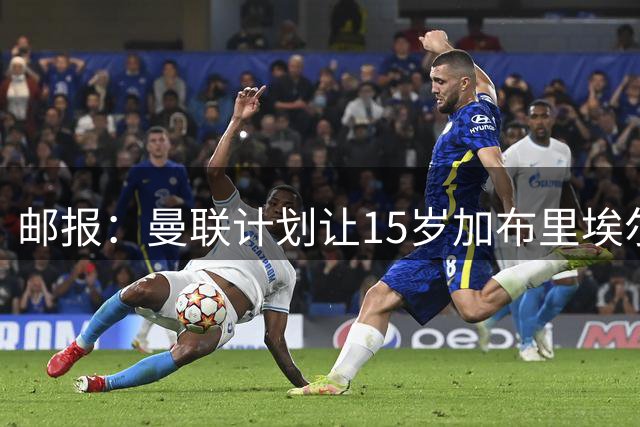 邮报：曼联计划让15岁加布里埃尔在U21担当主力，并跟一线队训练